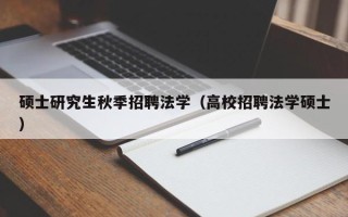 硕士研究生秋季招聘法学（高校招聘法学硕士）