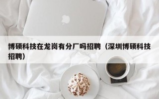 博硕科技在龙岗有分厂吗招聘（深圳博硕科技招聘）