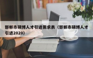 邯郸市硕博人才引进需求表（邯郸市硕博人才引进2020）