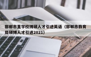 邯郸市直学校博硕人才引进英语（邯郸市教育局硕博人才引进2021）