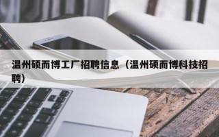 温州硕而博工厂招聘信息（温州硕而博科技招聘）