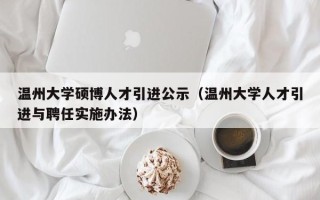 温州大学硕博人才引进公示（温州大学人才引进与聘任实施办法）
