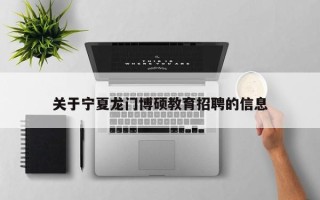 关于宁夏龙门博硕教育招聘的信息