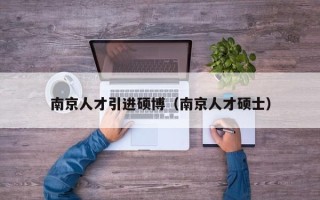 南京人才引进硕博（南京人才硕士）