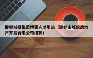 邯郸城投集团博硕人才引进（邯郸市城投房地产开发有限公司招聘）
