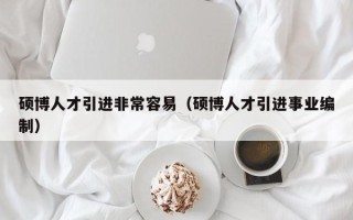 硕博人才引进非常容易（硕博人才引进事业编制）