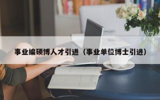 事业编硕博人才引进（事业单位博士引进）