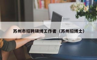 苏州市招聘硕博工作者（苏州招博士）