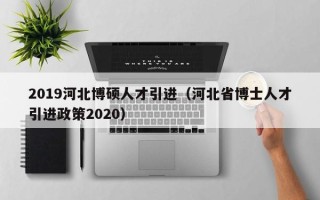 2019河北博硕人才引进（河北省博士人才引进政策2020）