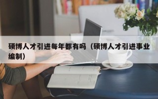 硕博人才引进每年都有吗（硕博人才引进事业编制）