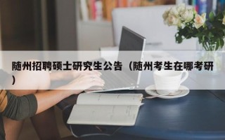随州招聘硕士研究生公告（随州考生在哪考研）