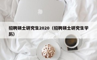 招聘硕士研究生2020（招聘硕士研究生学历）