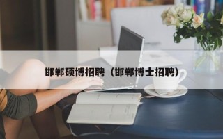 邯郸硕博招聘（邯郸博士招聘）