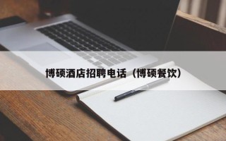 博硕酒店招聘电话（博硕餐饮）