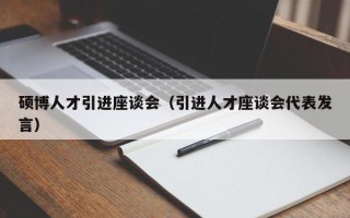 硕博人才引进座谈会（引进人才座谈会代表发言）