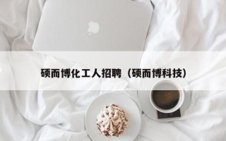 硕而博化工人招聘（硕而博科技）