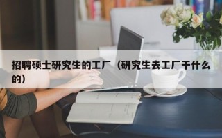 招聘硕士研究生的工厂（研究生去工厂干什么的）