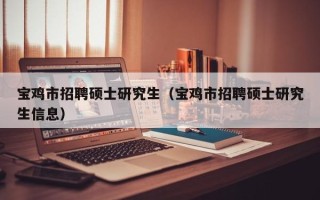 宝鸡市招聘硕士研究生（宝鸡市招聘硕士研究生信息）