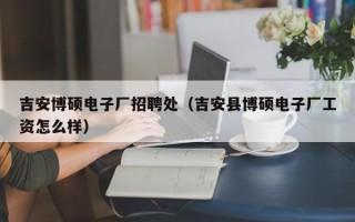 吉安博硕电子厂招聘处（吉安县博硕电子厂工资怎么样）