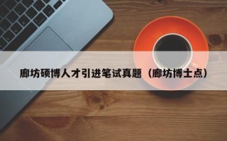 廊坊硕博人才引进笔试真题（廊坊博士点）