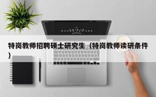 特岗教师招聘硕士研究生（特岗教师读研条件）
