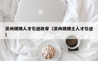 滨州硕博人才引进政审（滨州硕博士人才引进）