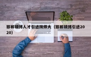 邯郸硕博人才引进陕师大（邯郸硕博引进2020）