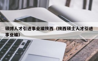 硕博人才引进事业编陕西（陕西硕士人才引进事业编）