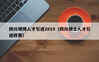 四川硕博人才引进2019（四川硕士人才引进政策）