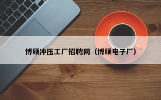 博硕冲压工厂招聘网（博硕电子厂）