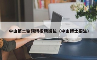 中山第二轮硕博招聘岗位（中山博士招生）