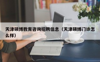 天津硕博教育咨询招聘信息（天津硕博门诊怎么样）