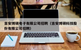 吉安博硕电子有限公司招聘（吉安博硕科技股份有限公司招聘）