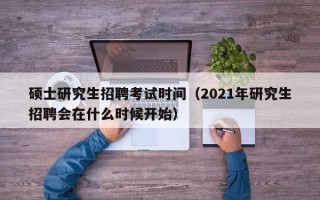 硕士研究生招聘考试时间（2021年研究生招聘会在什么时候开始）