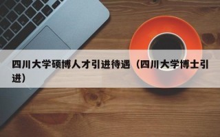 四川大学硕博人才引进待遇（四川大学博士引进）
