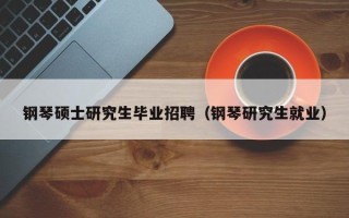 钢琴硕士研究生毕业招聘（钢琴研究生就业）