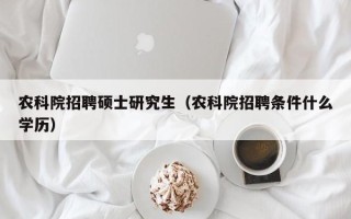 农科院招聘硕士研究生（农科院招聘条件什么学历）