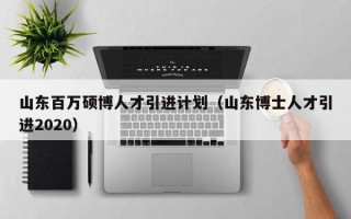 山东百万硕博人才引进计划（山东博士人才引进2020）
