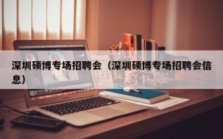 深圳硕博专场招聘会（深圳硕博专场招聘会信息）