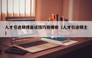人才引进硕博面试技巧有哪些（人才引进硕士）