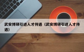 武安博硕引进人才待遇（武安博硕引进人才待遇）