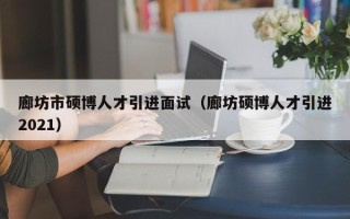 廊坊市硕博人才引进面试（廊坊硕博人才引进2021）