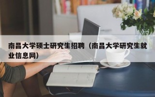 南昌大学硕士研究生招聘（南昌大学研究生就业信息网）