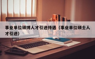 事业单位硕博人才引进待遇（事业单位硕士人才引进）