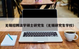无锡招聘法学硕士研究生（无锡研究生学校）