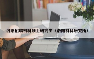 洛阳招聘材料硕士研究生（洛阳材料研究所）