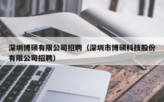 深圳博硕有限公司招聘（深圳市博硕科技股份有限公司招聘）