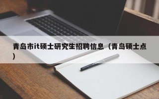 青岛市it硕士研究生招聘信息（青岛硕士点）