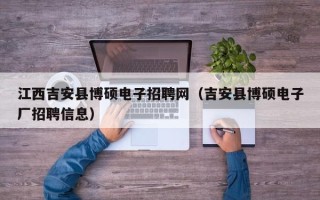 江西吉安县博硕电子招聘网（吉安县博硕电子厂招聘信息）