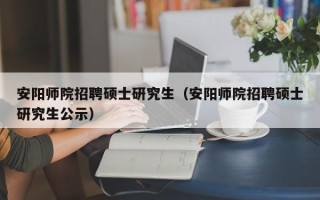 安阳师院招聘硕士研究生（安阳师院招聘硕士研究生公示）